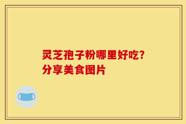 灵芝孢子粉哪里好吃?分享美食图片-第1张图片-灵芝之家 灵芝孢子粉哪里好吃?分享美食图片-第1张图片-灵芝之家