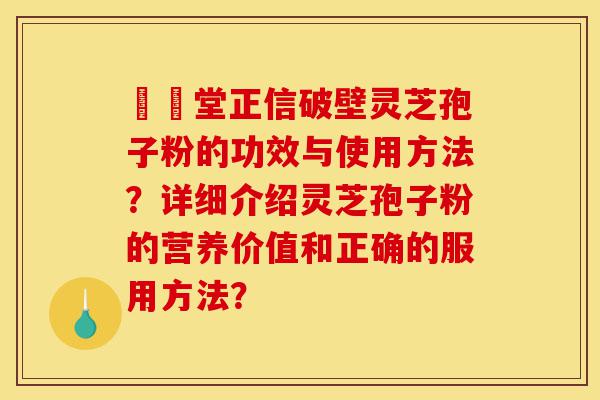 樰玥堂正信破壁灵芝孢子粉的功效与使用方法?详细介绍灵芝孢子粉的营养价值和正确的服用方法?-第1张图片-灵芝之家 樰玥堂正信破壁灵芝孢子粉的功效与使用方法?详细介绍灵芝孢子粉的营养价值和正确的服用方法?-第1张图片-灵芝之家