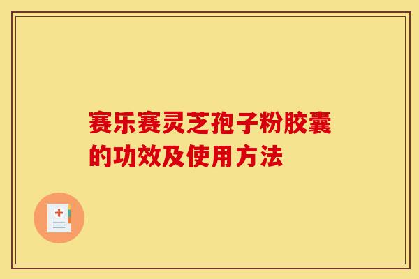 赛乐赛灵芝孢子粉胶囊的功效及使用方法-第1张图片-灵芝之家 赛乐赛灵芝孢子粉胶囊的功效及使用方法-第1张图片-灵芝之家