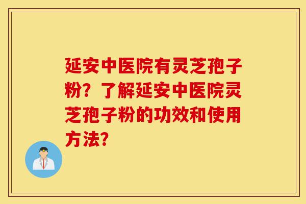 延安中医院有灵芝孢子粉?了解延安中医院灵芝孢子粉的功效和使用方法?-第1张图片-灵芝之家 延安中医院有灵芝孢子粉?了解延安中医院灵芝孢子粉的功效和使用方法?-第1张图片-灵芝之家