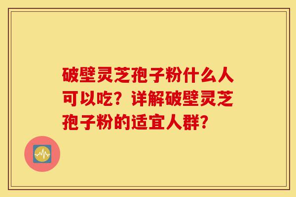 破壁灵芝孢子粉什么人可以吃?详解破壁灵芝孢子粉的适宜人群?-第1张图片-灵芝之家 破壁灵芝孢子粉什么人可以吃?详解破壁灵芝孢子粉的适宜人群?-第1张图片-灵芝之家