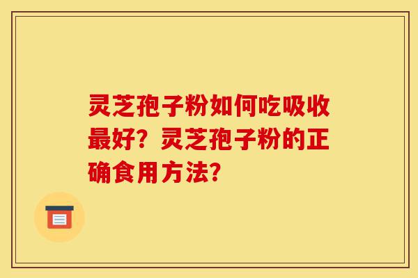 灵芝孢子粉如何吃吸收最好?灵芝孢子粉的正确食用方法?-第1张图片-灵芝之家 灵芝孢子粉如何吃吸收最好?灵芝孢子粉的正确食用方法?-第1张图片-灵芝之家
