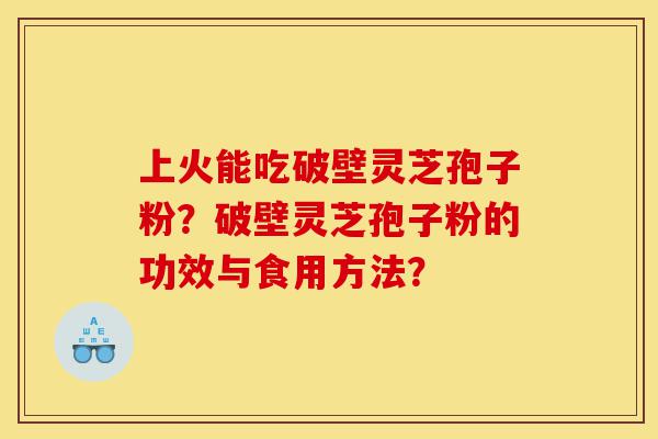 上火能吃破壁灵芝孢子粉?破壁灵芝孢子粉的功效与食用方法?-第1张图片-灵芝之家 上火能吃破壁灵芝孢子粉?破壁灵芝孢子粉的功效与食用方法?-第1张图片-灵芝之家