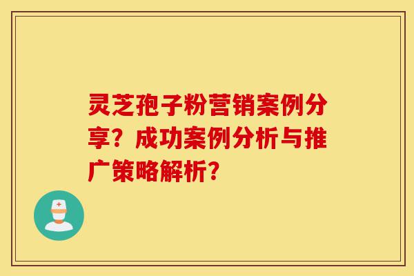 灵芝孢子粉营销案例分享?成功案例分析与推广策略解析?-第1张图片-灵芝之家 灵芝孢子粉营销案例分享?成功案例分析与推广策略解析?-第1张图片-灵芝之家