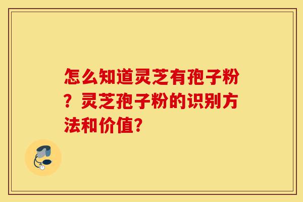 怎么知道灵芝有孢子粉?灵芝孢子粉的识别方法和价值?-第1张图片-灵芝之家 怎么知道灵芝有孢子粉?灵芝孢子粉的识别方法和价值?-第1张图片-灵芝之家