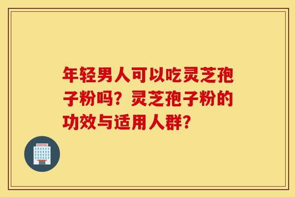 年轻男人可以吃灵芝孢子粉吗?灵芝孢子粉的功效与适用人群?-第1张图片-灵芝之家 年轻男人可以吃灵芝孢子粉吗?灵芝孢子粉的功效与适用人群?-第1张图片-灵芝之家