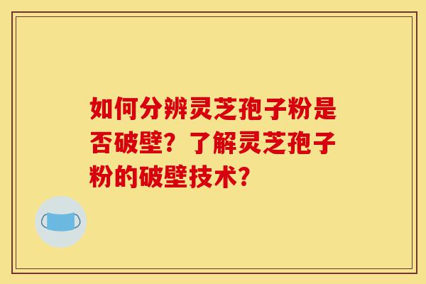 如何分辨灵芝孢子粉是否破壁?了解灵芝孢子粉的破壁技术?-第1张图片-灵芝之家 如何分辨灵芝孢子粉是否破壁?了解灵芝孢子粉的破壁技术?-第1张图片-灵芝之家