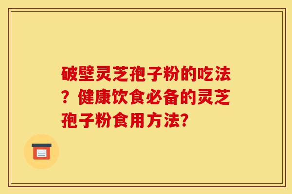 破壁灵芝孢子粉的吃法?健康饮食必备的灵芝孢子粉食用方法?-第1张图片-灵芝之家 破壁灵芝孢子粉的吃法?健康饮食必备的灵芝孢子粉食用方法?-第1张图片-灵芝之家