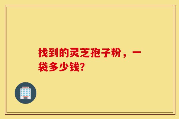 找到的灵芝孢子粉,一袋多少钱?-第1张图片-灵芝之家 找到的灵芝孢子粉,一袋多少钱?-第1张图片-灵芝之家