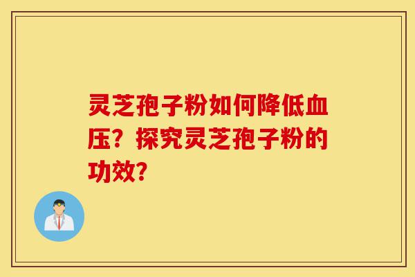 灵芝孢子粉如何降低血压？探究灵芝孢子粉的功效？-第1张图片-灵芝之家