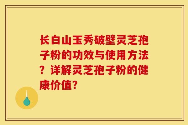 长白山玉秀破壁灵芝孢子粉的功效与使用方法?详解灵芝孢子粉的健康价值?-第1张图片-灵芝之家 长白山玉秀破壁灵芝孢子粉的功效与使用方法?详解灵芝孢子粉的健康价值?-第1张图片-灵芝之家