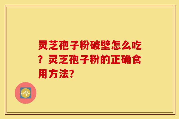 灵芝孢子粉破壁怎么吃？灵芝孢子粉的正确食用方法？-第1张图片-灵芝之家