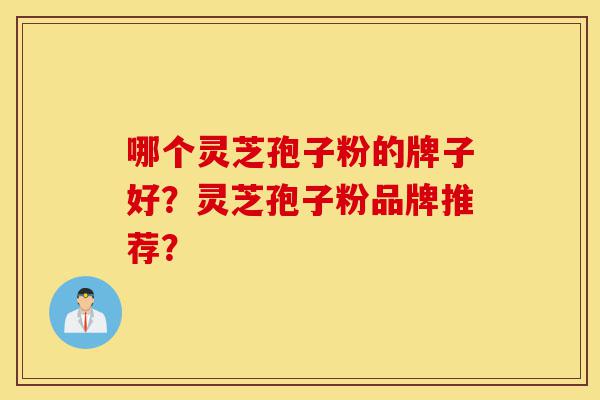 哪个灵芝孢子粉的牌子好?灵芝孢子粉品牌推荐?-第1张图片-灵芝之家 哪个灵芝孢子粉的牌子好?灵芝孢子粉品牌推荐?-第1张图片-灵芝之家