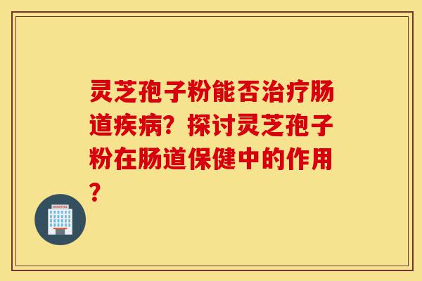 灵芝孢子粉能否治疗肠道疾病?探讨灵芝孢子粉在肠道保健中的作用?-第1张图片-灵芝之家 灵芝孢子粉能否治疗肠道疾病?探讨灵芝孢子粉在肠道保健中的作用?-第1张图片-灵芝之家