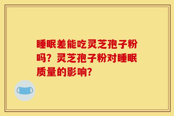 睡眠差能吃灵芝孢子粉吗？灵芝孢子粉对睡眠质量的影响？-第1张图片-灵芝之家