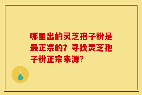 哪里出的灵芝孢子粉是最正宗的?寻找灵芝孢子粉正宗来源?-第1张图片-灵芝之家 哪里出的灵芝孢子粉是最正宗的?寻找灵芝孢子粉正宗来源?-第1张图片-灵芝之家