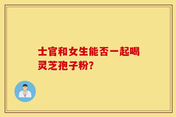 士官和女生能否一起喝灵芝孢子粉?-第1张图片-灵芝之家 士官和女生能否一起喝灵芝孢子粉?-第1张图片-灵芝之家