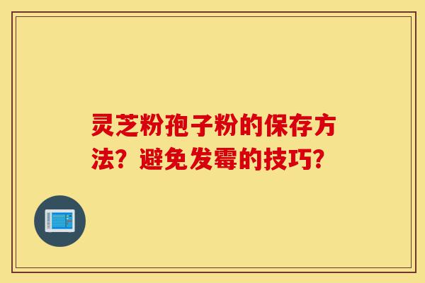 灵芝粉孢子粉的保存方法?避免发霉的技巧?-第1张图片-灵芝之家 灵芝粉孢子粉的保存方法?避免发霉的技巧?-第1张图片-灵芝之家