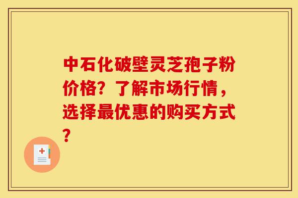 中石化破壁灵芝孢子粉价格?了解市场行情,选择最优惠的购买方式?-第1张图片-灵芝之家 中石化破壁灵芝孢子粉价格?了解市场行情,选择最优惠的购买方式?-第1张图片-灵芝之家