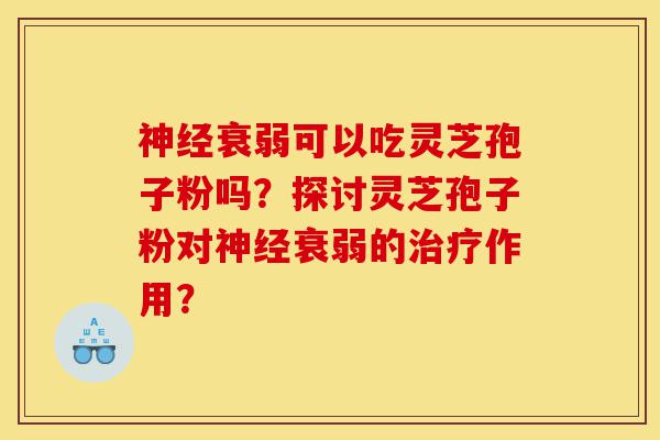 神经衰弱可以吃灵芝孢子粉吗?探讨灵芝孢子粉对神经衰弱的治疗作用?-第1张图片-灵芝之家 神经衰弱可以吃灵芝孢子粉吗?探讨灵芝孢子粉对神经衰弱的治疗作用?-第1张图片-灵芝之家