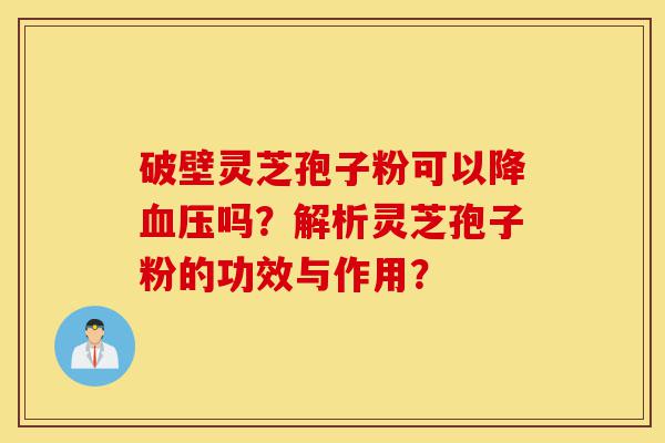 破壁灵芝孢子粉可以降血压吗?解析灵芝孢子粉的功效与作用?-第1张图片-灵芝之家 破壁灵芝孢子粉可以降血压吗?解析灵芝孢子粉的功效与作用?-第1张图片-灵芝之家