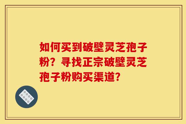 如何买到破壁灵芝孢子粉?寻找正宗破壁灵芝孢子粉购买渠道?-第1张图片-灵芝之家 如何买到破壁灵芝孢子粉?寻找正宗破壁灵芝孢子粉购买渠道?-第1张图片-灵芝之家