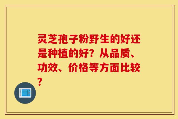 灵芝孢子粉野生的好还是种植的好?从品质、功效、价格等方面比较?-第1张图片-灵芝之家 灵芝孢子粉野生的好还是种植的好?从品质、功效、价格等方面比较?-第1张图片-灵芝之家