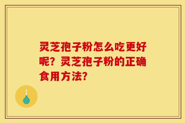 灵芝孢子粉怎么吃更好呢？灵芝孢子粉的正确食用方法？-第1张图片-灵芝之家