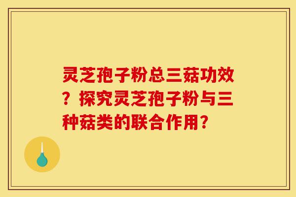 灵芝孢子粉总三菇功效?探究灵芝孢子粉与三种菇类的联合作用?-第1张图片-灵芝之家 灵芝孢子粉总三菇功效?探究灵芝孢子粉与三种菇类的联合作用?-第1张图片-灵芝之家