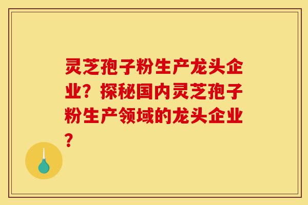 灵芝孢子粉生产龙头企业?探秘国内灵芝孢子粉生产领域的龙头企业?-第1张图片-灵芝之家 灵芝孢子粉生产龙头企业?探秘国内灵芝孢子粉生产领域的龙头企业?-第1张图片-灵芝之家