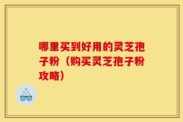 哪里买到好用的灵芝孢子粉(购买灵芝孢子粉攻略)-第1张图片-灵芝之家 哪里买到好用的灵芝孢子粉(购买灵芝孢子粉攻略)-第1张图片-灵芝之家