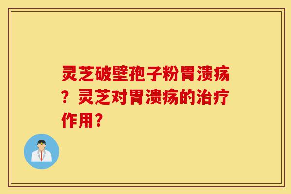 灵芝破壁孢子粉胃溃疡?灵芝对胃溃疡的治疗作用?-第1张图片-灵芝之家 灵芝破壁孢子粉胃溃疡?灵芝对胃溃疡的治疗作用?-第1张图片-灵芝之家