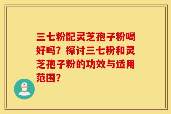 三七粉配灵芝孢子粉喝好吗?探讨三七粉和灵芝孢子粉的功效与适用范围?-第1张图片-灵芝之家 三七粉配灵芝孢子粉喝好吗?探讨三七粉和灵芝孢子粉的功效与适用范围?-第1张图片-灵芝之家