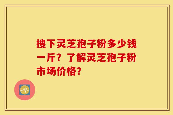 搜下灵芝孢子粉多少钱一斤?了解灵芝孢子粉市场价格?-第1张图片-灵芝之家 搜下灵芝孢子粉多少钱一斤?了解灵芝孢子粉市场价格?-第1张图片-灵芝之家