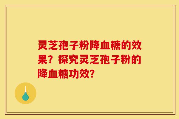 灵芝孢子粉降血糖的效果?探究灵芝孢子粉的降血糖功效?-第1张图片-灵芝之家 灵芝孢子粉降血糖的效果?探究灵芝孢子粉的降血糖功效?-第1张图片-灵芝之家