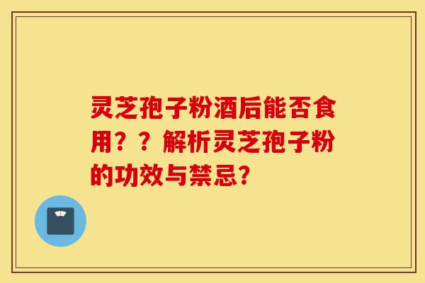 灵芝孢子粉酒后能否食用??解析灵芝孢子粉的功效与禁忌?-第1张图片-灵芝之家 灵芝孢子粉酒后能否食用??解析灵芝孢子粉的功效与禁忌?-第1张图片-灵芝之家