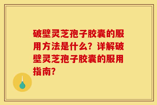 破壁灵芝孢子胶囊的服用方法是什么?详解破壁灵芝孢子胶囊的服用指南?-第1张图片-灵芝之家 破壁灵芝孢子胶囊的服用方法是什么?详解破壁灵芝孢子胶囊的服用指南?-第1张图片-灵芝之家