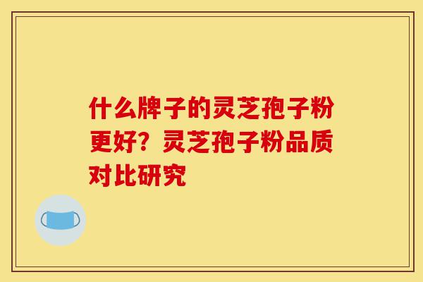 什么牌子的灵芝孢子粉更好?灵芝孢子粉品质对比研究-第1张图片-灵芝之家 什么牌子的灵芝孢子粉更好?灵芝孢子粉品质对比研究-第1张图片-灵芝之家