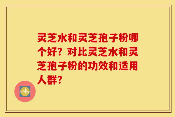 灵芝水和灵芝孢子粉哪个好?对比灵芝水和灵芝孢子粉的功效和适用人群?-第1张图片-灵芝之家 灵芝水和灵芝孢子粉哪个好?对比灵芝水和灵芝孢子粉的功效和适用人群?-第1张图片-灵芝之家