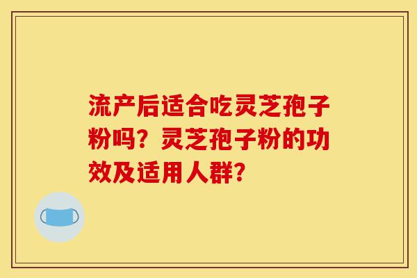 流产后适合吃灵芝孢子粉吗?灵芝孢子粉的功效及适用人群?-第1张图片-灵芝之家 流产后适合吃灵芝孢子粉吗?灵芝孢子粉的功效及适用人群?-第1张图片-灵芝之家