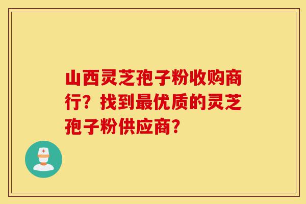 山西灵芝孢子粉收购商行?找到最优质的灵芝孢子粉供应商?-第1张图片-灵芝之家 山西灵芝孢子粉收购商行?找到最优质的灵芝孢子粉供应商?-第1张图片-灵芝之家