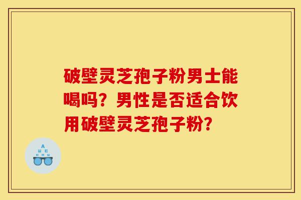 破壁灵芝孢子粉男士能喝吗?男性是否适合饮用破壁灵芝孢子粉?-第1张图片-灵芝之家 破壁灵芝孢子粉男士能喝吗?男性是否适合饮用破壁灵芝孢子粉?-第1张图片-灵芝之家