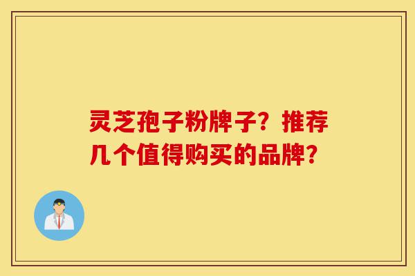 灵芝孢子粉牌子?推荐几个值得购买的品牌?-第1张图片-灵芝之家 灵芝孢子粉牌子?推荐几个值得购买的品牌?-第1张图片-灵芝之家