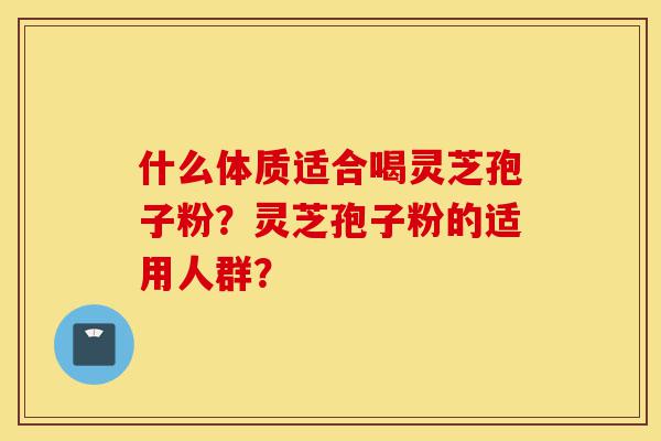 什么体质适合喝灵芝孢子粉?灵芝孢子粉的适用人群?-第1张图片-灵芝之家 什么体质适合喝灵芝孢子粉?灵芝孢子粉的适用人群?-第1张图片-灵芝之家