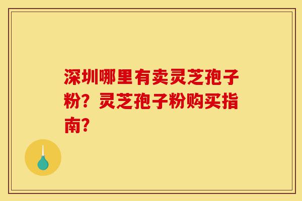 深圳哪里有卖灵芝孢子粉?灵芝孢子粉购买指南?-第1张图片-灵芝之家 深圳哪里有卖灵芝孢子粉?灵芝孢子粉购买指南?-第1张图片-灵芝之家