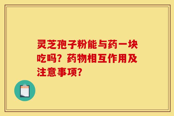 灵芝孢子粉能与药一块吃吗?药物相互作用及注意事项?-第1张图片-灵芝之家 灵芝孢子粉能与药一块吃吗?药物相互作用及注意事项?-第1张图片-灵芝之家
