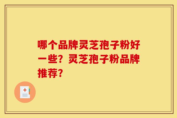 哪个品牌灵芝孢子粉好一些？灵芝孢子粉品牌推荐？-第1张图片-灵芝之家