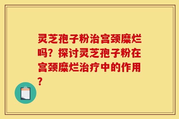 灵芝孢子粉治宫颈糜烂吗?探讨灵芝孢子粉在宫颈糜烂治疗中的作用?-第1张图片-灵芝之家 灵芝孢子粉治宫颈糜烂吗?探讨灵芝孢子粉在宫颈糜烂治疗中的作用?-第1张图片-灵芝之家