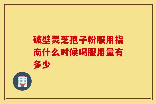 破壁灵芝孢子粉服用指南什么时候喝服用量有多少-第1张图片-灵芝之家 破壁灵芝孢子粉服用指南什么时候喝服用量有多少-第1张图片-灵芝之家