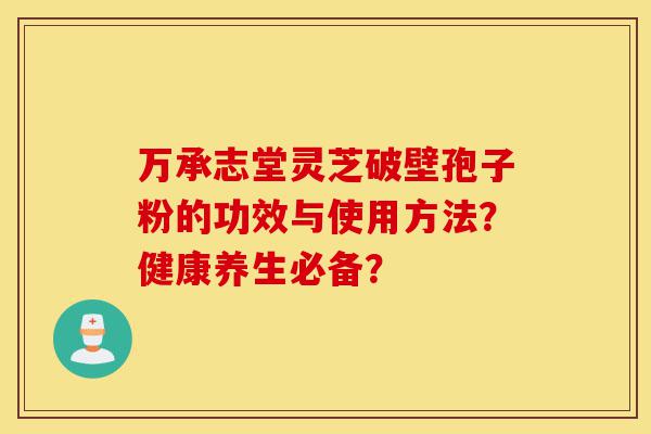 万承志堂灵芝破壁孢子粉的功效与使用方法?健康养生必备?-第1张图片-灵芝之家 万承志堂灵芝破壁孢子粉的功效与使用方法?健康养生必备?-第1张图片-灵芝之家